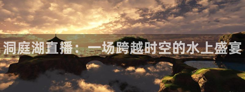 jrkankan体育直播：洞庭湖直播：一场跨越时空的水上盛宴