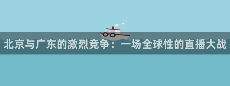 jrkan直播nba：北京与广东的激烈竞争：一场全球性的直播大战